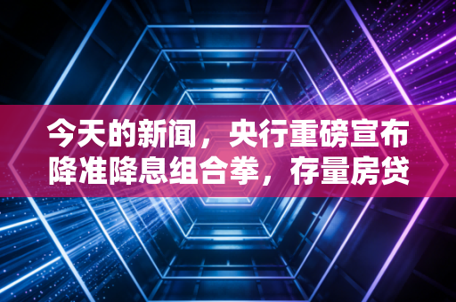 今天的新闻，央行重磅宣布降准降息组合拳，存量房贷利率批量下调，普通人如何接住这波泼天富贵？