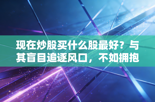 现在炒股买什么股最好？与其盲目追逐风口，不如拥抱这三类确定性资产