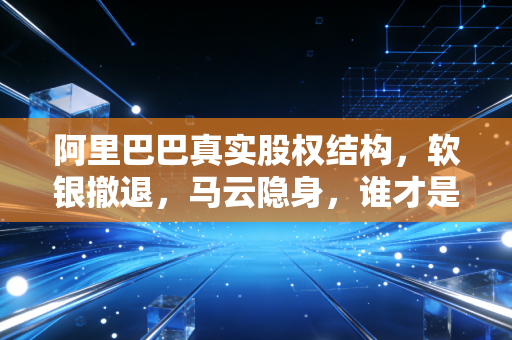 阿里巴巴真实股权结构,软银撤退,马云隐身,谁才是真正的主人?