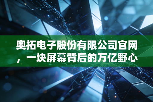 奥拓电子股份有限公司官网,一块屏幕背后的万亿野心,我眼中的科技进化论