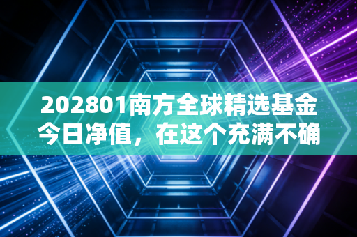 202801南方全球精选基金今日净值,在这个充满不确定性的时代,我们该如何通过全球配置守护财富?