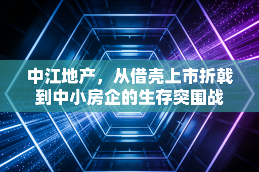 中江地产,从借壳上市折戟到中小房企的生存突围战