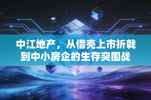 中江地产,从借壳上市折戟到中小房企的生存突围战