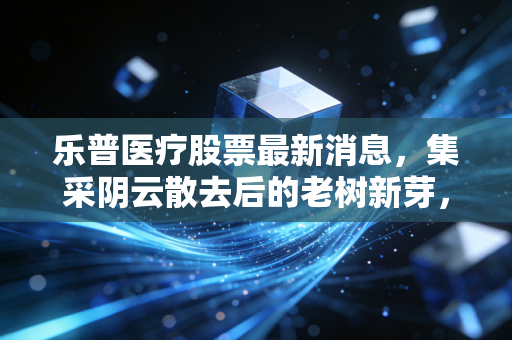 乐普医疗股票最新消息,集采阴云散去后的老树新芽,这家心血管龙头能否重回巅峰?