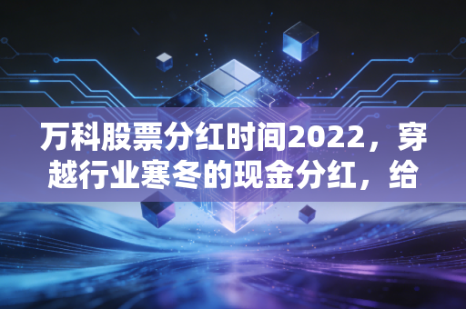 万科股票分红时间2022,穿越行业寒冬的现金分红,给投资者的一剂强心针还是?
