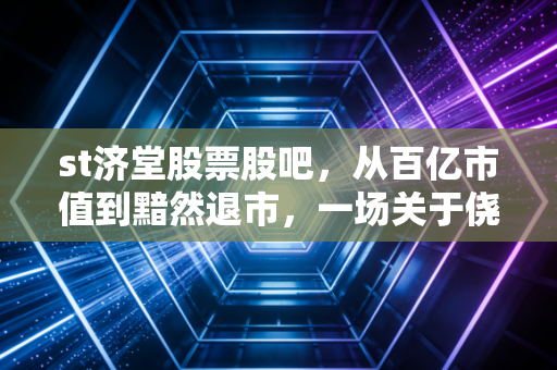 st济堂股票股吧，从百亿市值到黯然退市，一场关于侥幸与贪婪的残酷复盘