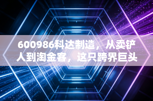 600986科达制造,从卖铲人到淘金客,这只跨界巨头的投资逻辑变了