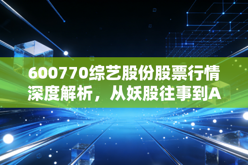 600770综艺股份股票行情深度解析,从妖股往事到AI新风口,散户该如何抉择?