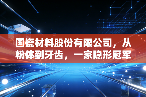 国瓷材料股份有限公司,从粉体到牙齿,一家隐形冠军的突围与焦虑