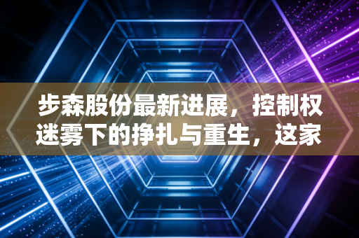 步森股份最新进展,控制权迷雾下的挣扎与重生,这家老牌男装还能翻身吗?