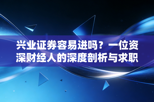 兴业证券容易进吗?一位资深财经人的深度剖析与求职建议