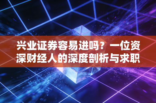 兴业证券容易进吗?一位资深财经人的深度剖析与求职建议