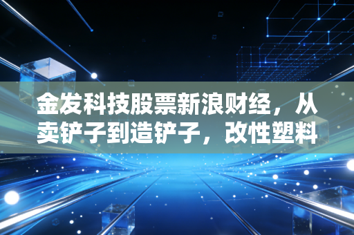 金发科技股票新浪财经,从卖铲子到造铲子,改性塑料巨头的涅槃之路与投资思考