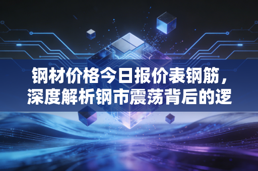 钢材价格今日报价表钢筋,深度解析钢市震荡背后的逻辑与生存法则