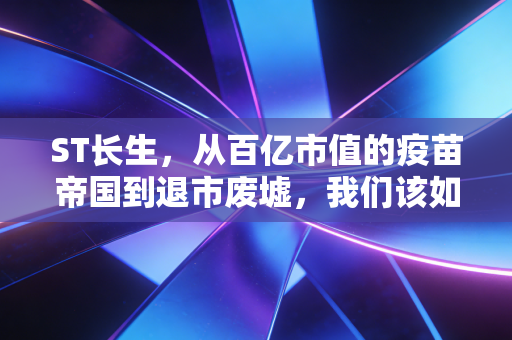 ST长生,从百亿市值的疫苗帝国到退市废墟,我们该如何守住资本的底线?