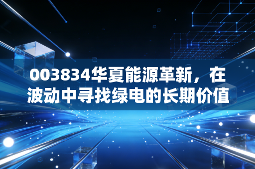 003834华夏能源革新,在波动中寻找绿电的长期价值,一场关于耐心与信仰的修行
