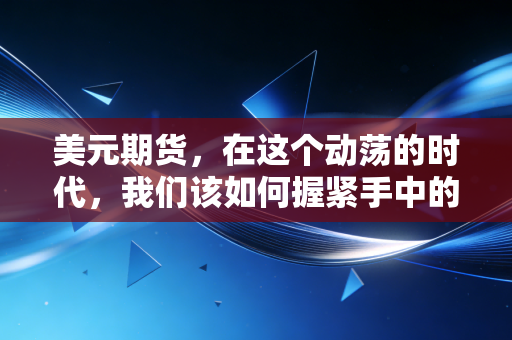 美元期货，在这个动荡的时代，我们该如何握紧手中的钱？