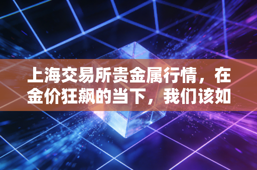 上海交易所贵金属行情,在金价狂飙的当下,我们该如何安放自己的财富焦虑?