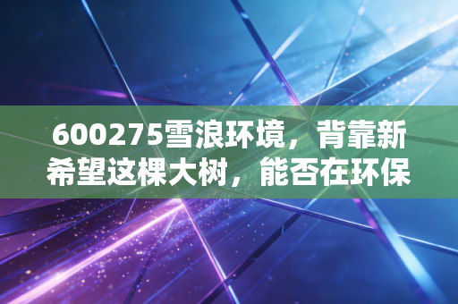 600275雪浪环境,背靠新希望这棵大树,能否在环保寒冬中逆风翻盘?