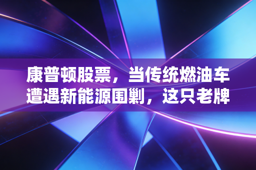 康普顿股票,当传统燃油车遭遇新能源围剿,这只老牌龙头还能守得住护城河吗?