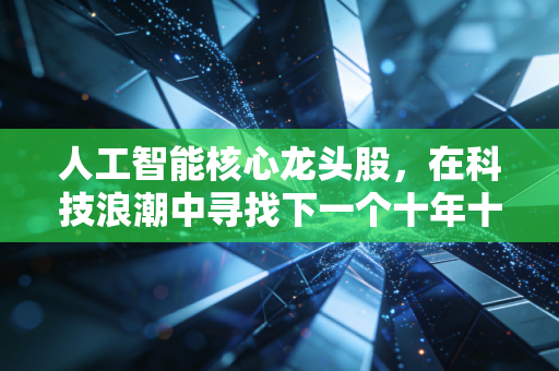 人工智能核心龙头股，在科技浪潮中寻找下一个十年十倍的投资机遇