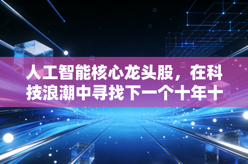 人工智能核心龙头股，在科技浪潮中寻找下一个十年十倍的投资机遇