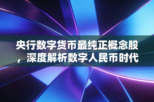 央行数字货币最纯正概念股,深度解析数字人民币时代的掘金逻辑与未来机遇