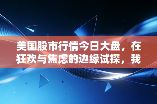 美国股市行情今日大盘，在狂欢与焦虑的边缘试探，我们该如何守住钱包？