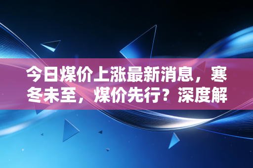 今日煤价上涨最新消息，寒冬未至，煤价先行？深度解析背后的民生账单与投资逻辑