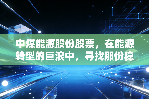 中煤能源股份股票，在能源转型的巨浪中，寻找那份稳稳的幸福