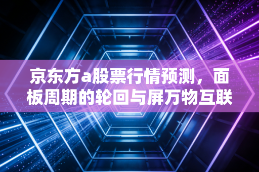 京东方a股票行情预测,面板周期的轮回与屏万物互联的未来投资逻辑