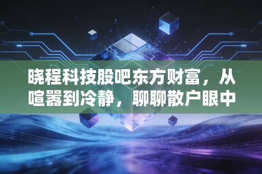 晓程科技股吧东方财富,从喧嚣到冷静,聊聊散户眼中的黄金淘金梦与现实博弈