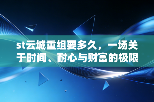 st云城重组要多久,一场关于时间、耐心与财富的极限拉锯战