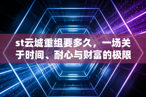 st云城重组要多久,一场关于时间、耐心与财富的极限拉锯战