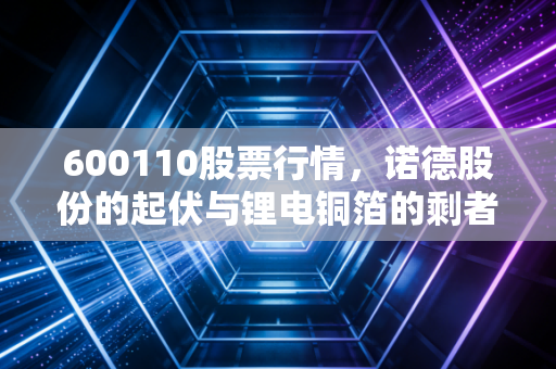 600110股票行情,诺德股份的起伏与锂电铜箔的剩者为王逻辑