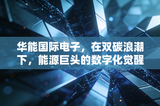 华能国际电子,在双碳浪潮下,能源巨头的数字化觉醒与价值重估