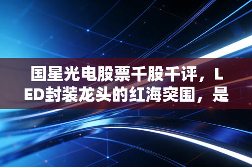 国星光电股票千股千评,LED封装龙头的红海突围,是馅饼还是陷阱?