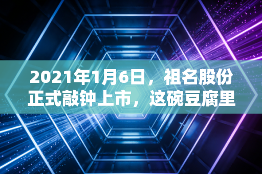 2021年1月6日，祖名股份正式敲钟上市，这碗豆腐里的生鲜江湖，究竟藏着多少生意经？