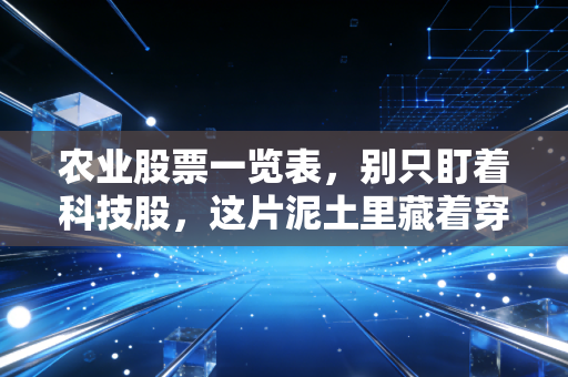 农业股票一览表，别只盯着科技股，这片泥土里藏着穿越周期的黄金