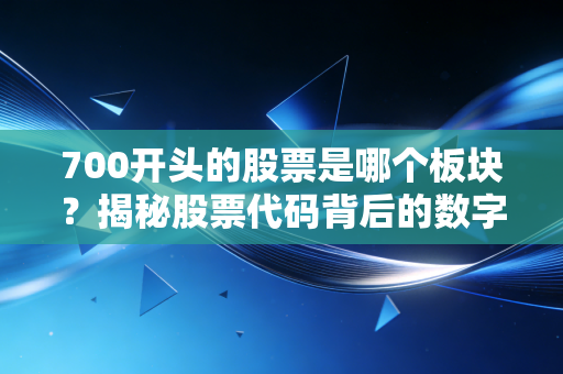 700开头的股票是哪个板块?揭秘股票代码背后的数字密码与投资误区