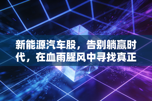 新能源汽车股,告别躺赢时代,在血雨腥风中寻找真正的阿尔法收益