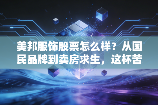 美邦服饰股票怎么样?从国民品牌到卖房求生,这杯苦酒你还敢喝吗?