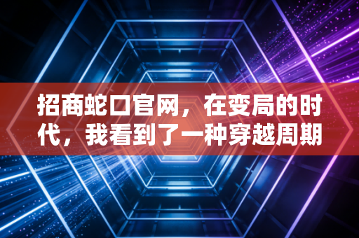 招商蛇口官网,在变局的时代,我看到了一种穿越周期的长期主义力量