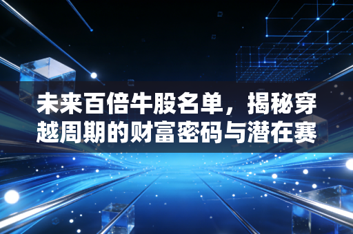 未来百倍牛股名单，揭秘穿越周期的财富密码与潜在赛道