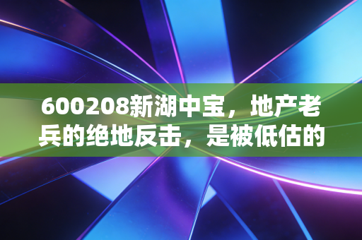 600208新湖中宝，地产老兵的绝地反击，是被低估的隐形富豪还是时代的弃子？