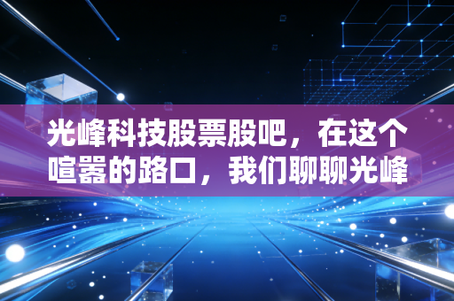 光峰科技股票股吧,在这个喧嚣的路口,我们聊聊光峰科技的光与影