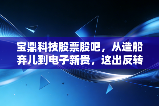 宝鼎科技股票股吧,从造船弃儿到电子新贵,这出反转大戏咱们该怎么看?