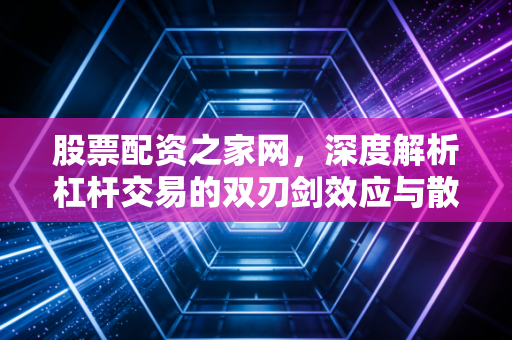 股票配资之家网，深度解析杠杆交易的双刃剑效应与散户生存之道