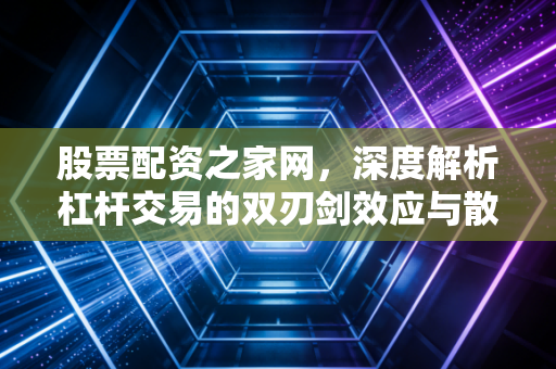 股票配资之家网，深度解析杠杆交易的双刃剑效应与散户生存之道