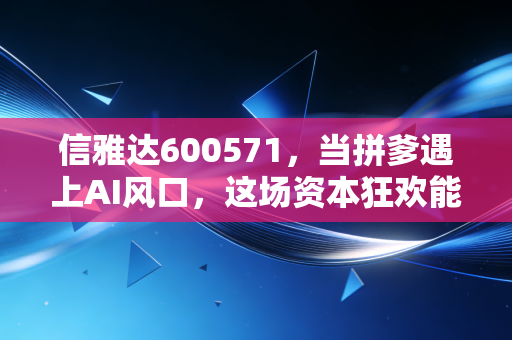 信雅达600571,当拼爹遇上AI风口,这场资本狂欢能持续多久?